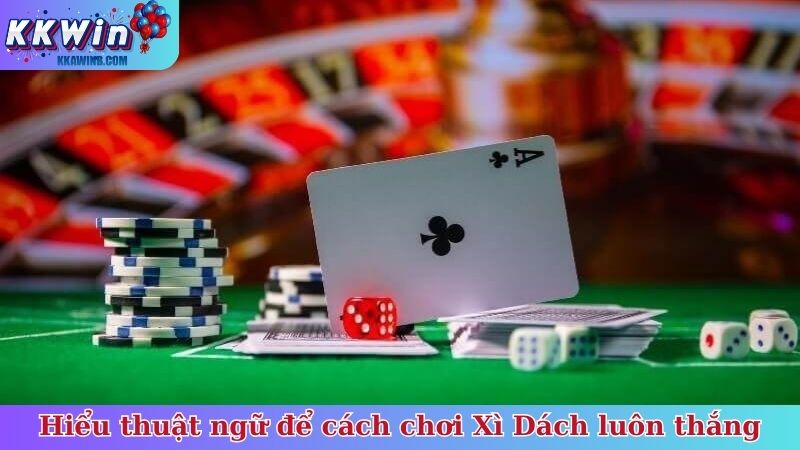 Hiểu thuật ngữ để cách chơi Xì Dách luôn thắng